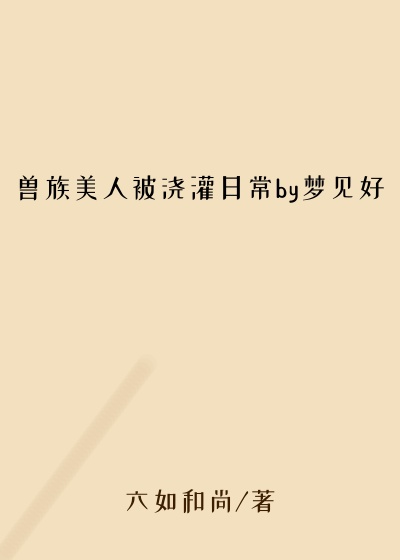 兽族美人被浇灌日常by梦见好