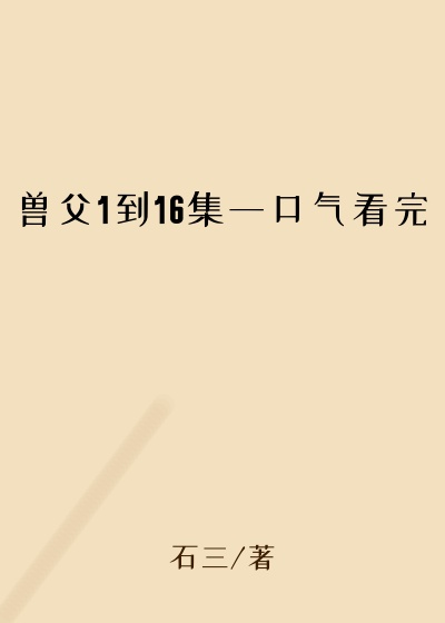 兽父1到16集一口气看完