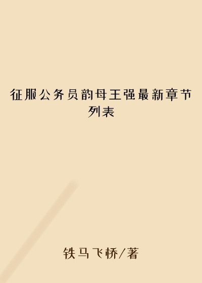 征服公务员韵母王强最新章节列表