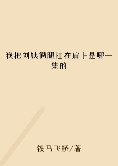 我把刘姨俩腿扛在肩上是哪一集的