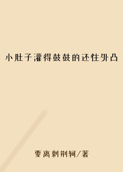 小肚子灌得鼓鼓的还往外凸
