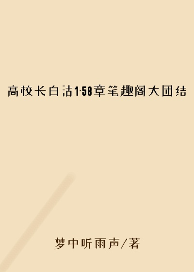 高校长白沽1-58章笔趣阁大团结