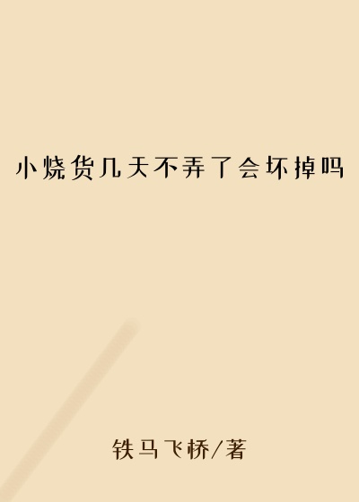 小烧货几天不弄了会坏掉吗