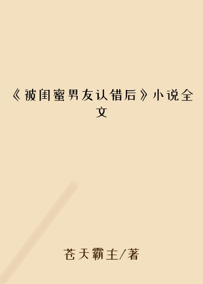 《被闺蜜男友认错后》小说全文