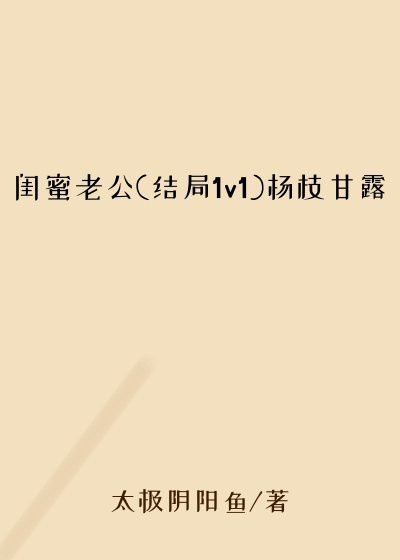 闺蜜老公(结局1v1)杨枝甘露