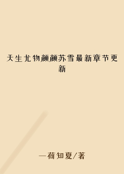 天生尤物颜颜苏雪最新章节更新