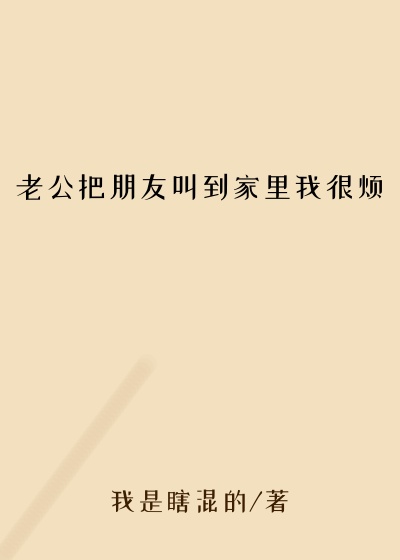 老公把朋友叫到家里我很烦