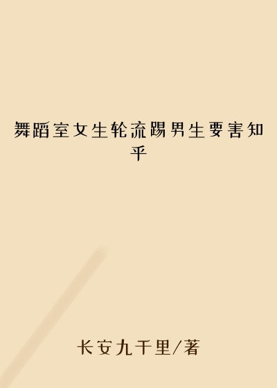 舞蹈室女生轮流踢男生要害知乎