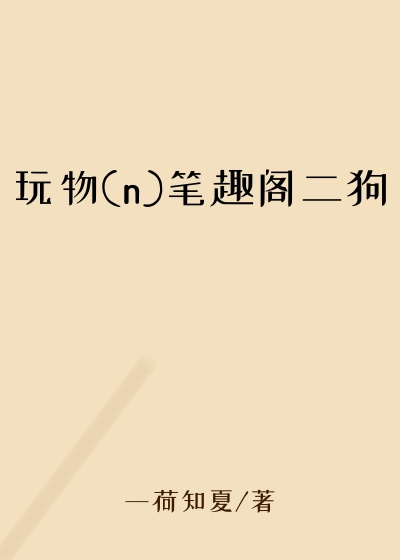 玩物(n)笔趣阁二狗