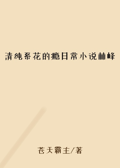 清纯系花的瘾日常小说林峰