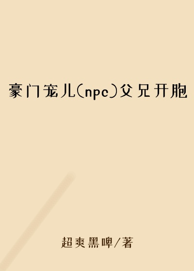 豪门宠儿(npc)父兄开胞