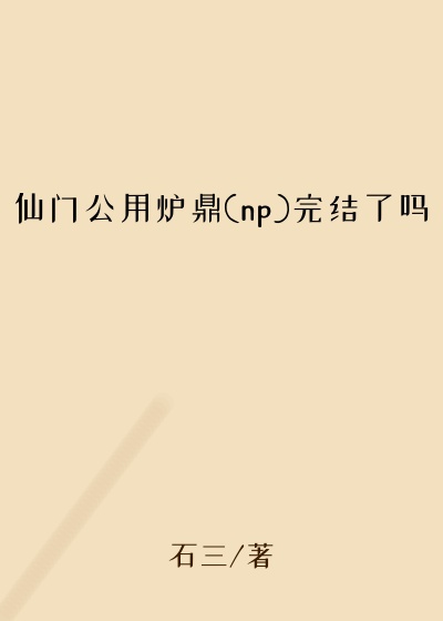 仙门公用炉鼎(np)完结了吗