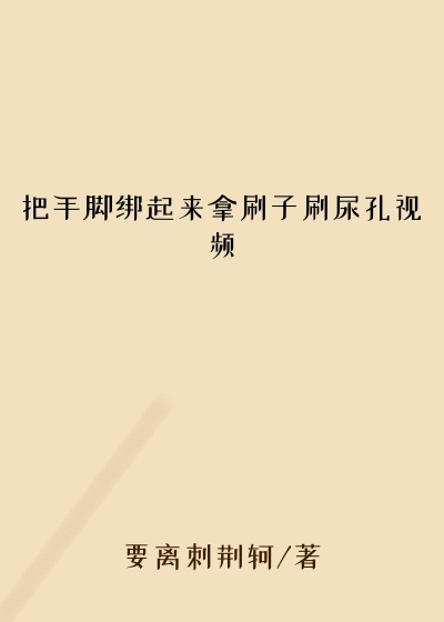 把手脚绑起来拿刷子刷尿孔视频