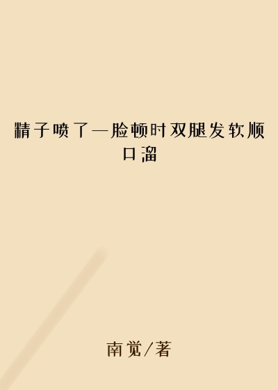 精子喷了一脸顿时双腿发软顺口溜