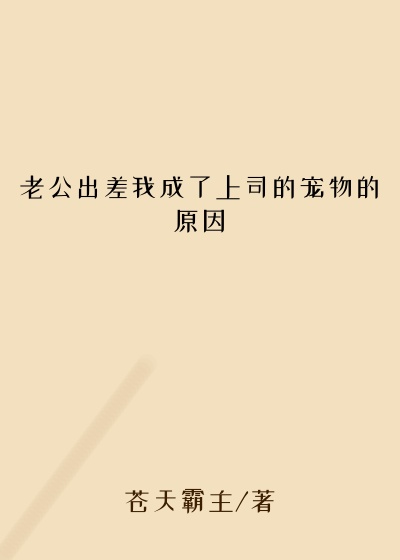 老公出差我成了上司的宠物的原因