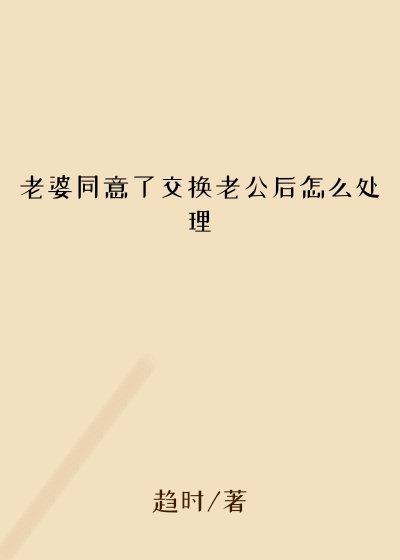 老婆同意了交换老公后怎么处理