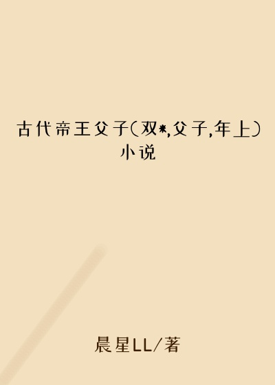 古代帝王父子(双*,父子,年上)小说