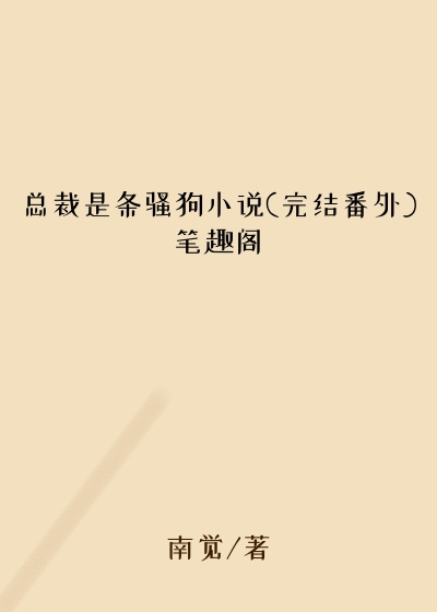 总裁是条骚狗小说(完结番外)笔趣阁