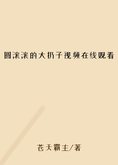 圆滚滚的大扔子视频在线观看