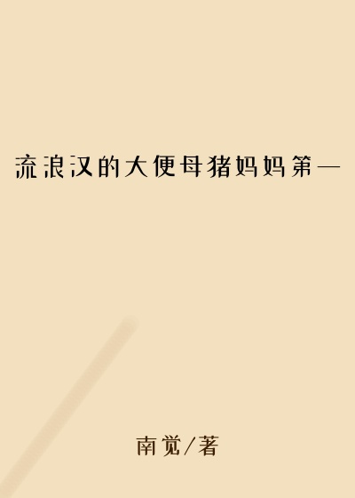 流浪汉的大便母猪妈妈第一