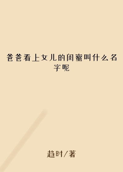 爸爸看上女儿的闺蜜叫什么名字呢