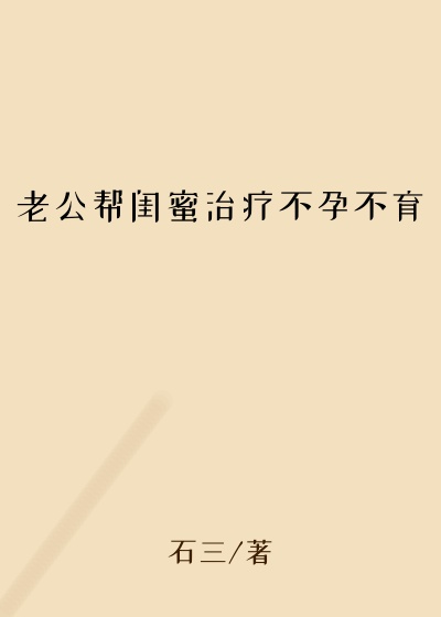 老公帮闺蜜治疗不孕不育