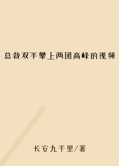总裁双手攀上两团高峰的视频