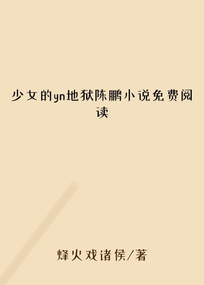 少女的yn地狱陈鹏小说免费阅读
