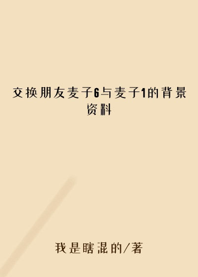 交换朋友麦子6与麦子1的背景资料