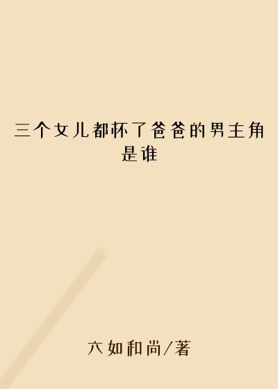 三个女儿都怀了爸爸的男主角是谁