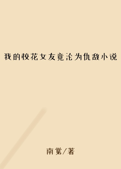 我的校花女友竟沦为仇敌小说