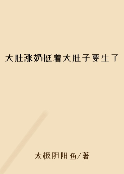 大肚涨奶挺着大肚子要生了