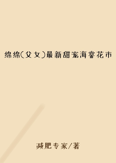 绵绵(父女)最新甜宠海棠花市